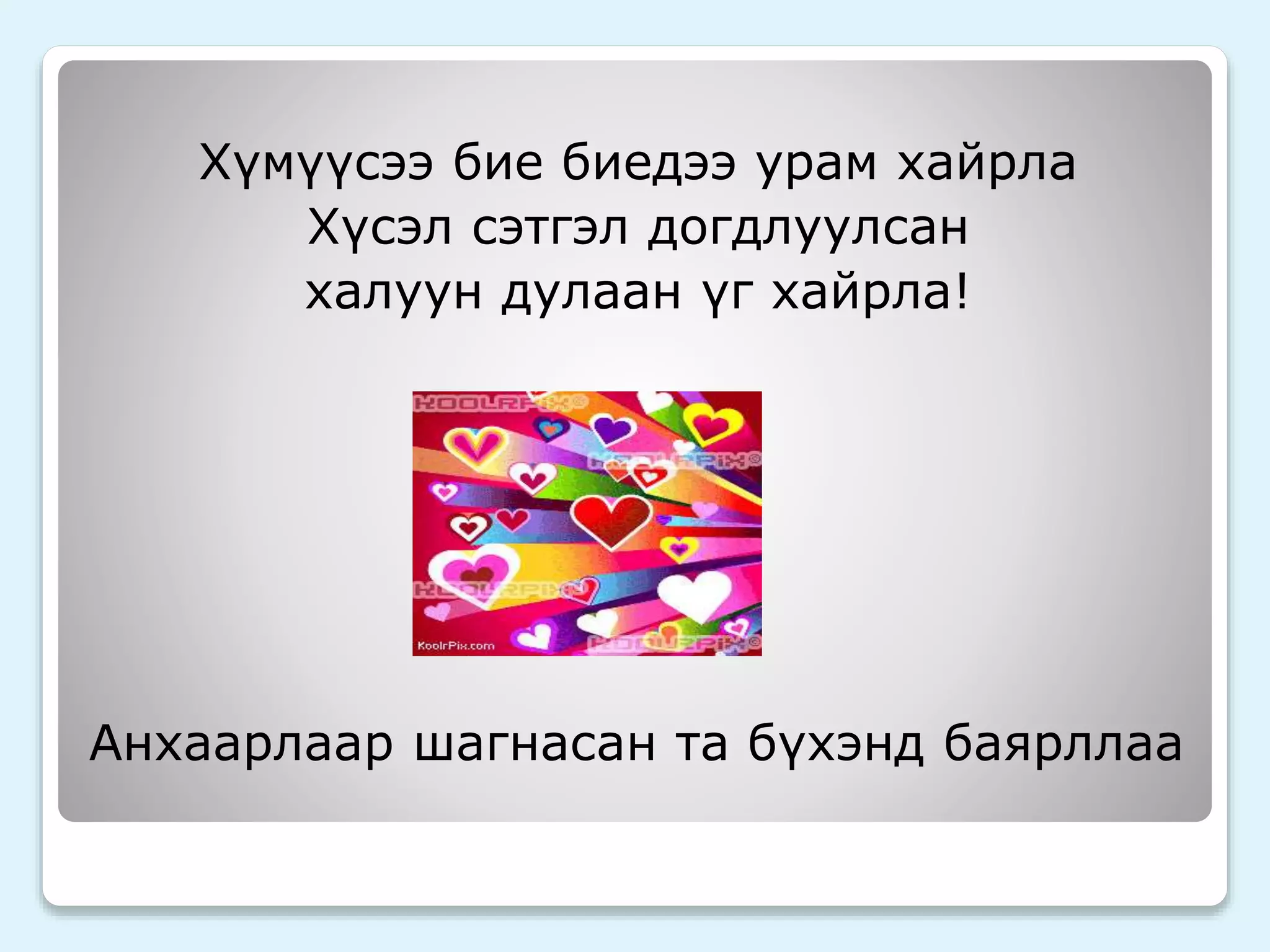 Хүмүүсээ бие биедээ урам хайрла 
Хүсэл сэтгэл догдлуулсан 
халуун дулаан үг хайрла! 
Анхаарлаар шагнасан та бүхэнд баярллаа 
 