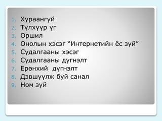 1. Хураангуй 
2. Түлхүүр үг 
3. Оршил 
4. Онолын хэсэг “Интернетийн ёс зүй” 
5. Судалгааны хэсэг 
6. Судалгааны дүгнэлт 
7. Ерөнхий дүгнэлт 
8. Дэвшүүлж буй санал 
9. Ном зүй 
 