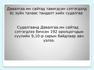 Давалгаа.мн сайтад тавигдсан сэтгэгдэлд 
ёс зүйн талаас тандалт хийх судалгаа 
Судалгаанд Давалгаа.мн сайтад 
сэтгэгдлээ бичсэн 192 оролцогчдын 
сүүлийн 9,10-р сарын байдлаар авч 
үзлээ. 
 