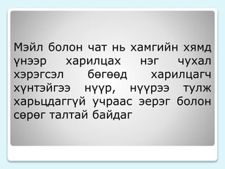 Мэйл болон чат нь хамгийн хямд 
үнээр харилцах нэг чухал 
хэрэгсэл бөгөөд харилцагч 
хүнтэйгээ нүүр, нүүрээ тулж 
харьцдаггүй учраас эерэг болон 
сөрөг талтай байдаг 
 