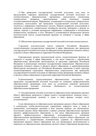 11. При проведении государственной итоговой аттестации, если иное не
предусмотрено порядком проведения государственной итоговой аттестации по
соответствующим образовательным программам, используются контрольные
измерительные материалы, представляющие собой комплексы заданий
стандартизированной формы. Информация, содержащаяся в контрольных измерительных
материалах, используемых при проведении государственной итоговой аттестации,
относится к информации ограниченного доступа. Порядок разработки, использования и
хранения контрольных измерительных материалов (включая требования к режиму их
защиты, порядку и условиям размещения информации, содержащейся в контрольных
измерительных материалах, в сети "Интернет") устанавливается федеральным органом
исполнительной власти, осуществляющим функции по контролю и надзору в сфере
образования.
12. Обеспечение проведения государственной итоговой аттестации осуществляется:
1) органами исполнительной власти субъектов Российской Федерации,
осуществляющими государственное управление в сфере образования, при проведении
государственной итоговой аттестации по образовательным программам основного общего
и среднего общего образования на территории Российской Федерации;
2) федеральным органом исполнительной власти, осуществляющим функции по
контролю и надзору в сфере образования, в том числе совместно с учредителями
образовательных организаций, расположенных за пределами территории Российской
Федерации и реализующих имеющие государственную аккредитацию образовательные
программы основного общего и среднего общего образования, и загранучреждениями
Министерства иностранных дел Российской Федерации, имеющими в своей структуре
специализированные структурные образовательные подразделения, при проведении
государственной итоговой аттестации по образовательным программам основного общего
и среднего общего образования за пределами территории Российской Федерации;
3) организациями, осуществляющими образовательную деятельность, при
проведении государственной итоговой аттестации по основным профессиональным
образовательным программам, если иное не установлено порядком проведения
государственной итоговой аттестации обучающихся по соответствующим
образовательным программам.
13. Государственная итоговая аттестация по образовательным программам среднего
общего образования проводится в форме единого государственного экзамена (далее -
единый государственный экзамен), а также в иных формах, которые могут
устанавливаться:
1) для обучающихся по образовательным программам среднего общего образования
в специальных учебно-воспитательных учреждениях закрытого типа, а также в
учреждениях, исполняющих наказание в виде лишения свободы, для обучающихся,
получающих среднее общее образование в рамках освоения образовательных программ
среднего профессионального образования, в том числе образовательных программ
среднего профессионального образования, интегрированных с основными
образовательными программами основного общего и среднего общего образования, для
обучающихся с ограниченными возможностями здоровья по образовательным
программам среднего общего образования или для обучающихся детей-инвалидов и
инвалидов по образовательным программам среднего общего образования федеральным
 