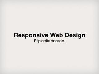 Responsive Web Design
     Pripremite mobitele.
 