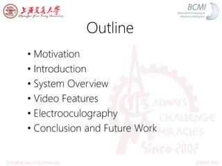 Outline
• Motivation
• Introduction
• System Overview
• Video Features
• Electrooculography
• Conclusion and Future Work
ICONIP 2012Shanghai Jiao Tong University
 