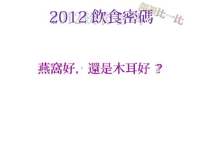 2012 飲食密碼
燕窩好，還是木耳好 ?
 