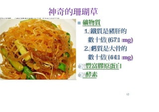 神奇的珊瑚草
 礦物質
1. 鐵質是豬肝的
數十倍 (671 mg)
2. 質是大骨的鈣
數十倍 (441 mg)
 豐富膠原蛋白
 酵素
12
 