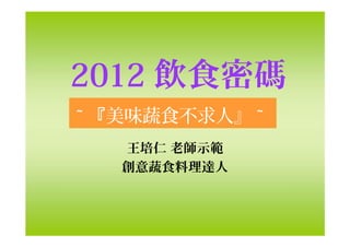 2012 飲食密碼
~ 『美味蔬食不求人』 ~
王培仁 老師示範
創意蔬食料理達人
 