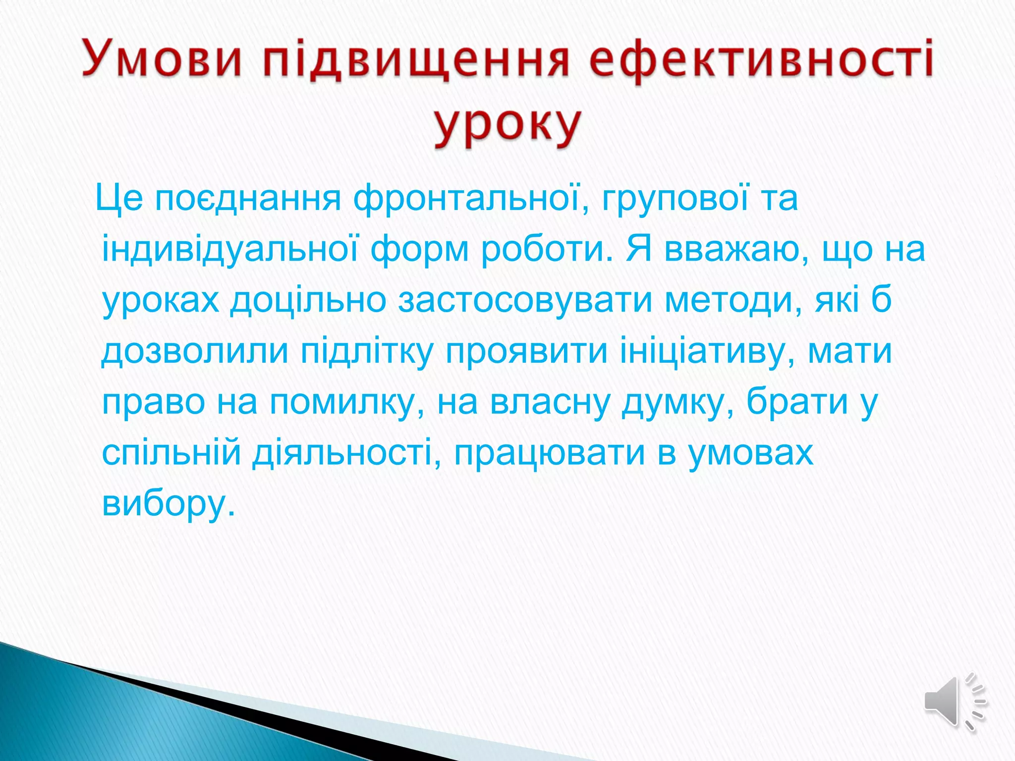 Це поєднання фронтальної, групової та
індивідуальної форм роботи. Я вважаю, що на
уроках доцільно застосовувати методи, які б
дозволили підлітку проявити ініціативу, мати
право на помилку, на власну думку, брати у
спільній діяльності, працювати в умовах
вибору.
 