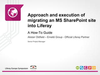 Approach and execution of
migrating an MS SharePoint site
into Liferay
Senior Project Manager
A How-To Guide
Alistair Oldfield – Emeldi Group - Official Liferay Partner
 
