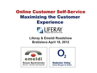 Online Customer Self-Service
Maximizing the Customer
Experience
Liferay & Emeldi Roadshow
Bratislava April 18, 2012
Radoslav Volny
Senior Manager for Online
Dusan Bystriansky
Director – Business Development
 