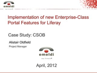 April, 2012
1
Implementation of new Enterprise-Class
Portal Features for Liferay
Alistair Oldfield
Project Manager
Case Study: CSOB
 