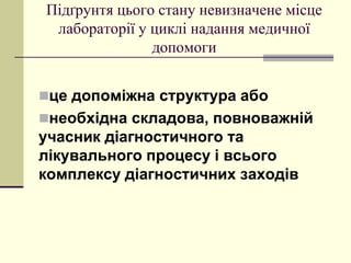 Підґрунтя цього стану невизначене місце
лабораторії у циклі надання медичної
допомоги
це допоміжна структура або
необхідна складова, повноважній
учасник діагностичного та
лікувального процесу і всього
комплексу діагностичних заходів
 