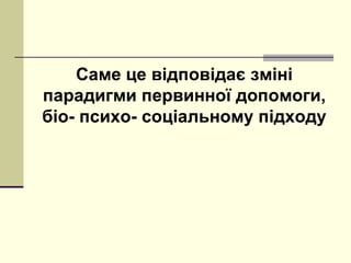 Саме це відповідає зміні
парадигми первинної допомоги,
біо- психо- соціальному підходу
 
