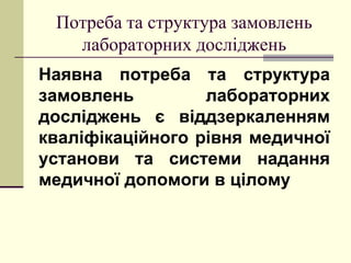 Потреба та структура замовлень
лабораторних досліджень
Наявна потреба та структура
замовлень лабораторних
досліджень є віддзеркаленням
кваліфікаційного рівня медичної
установи та системи надання
медичної допомоги в цілому
 