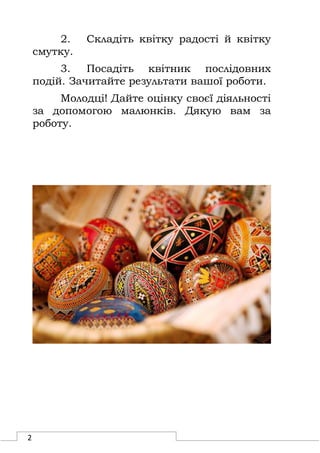 2
2. Складіть квітку радості й квітку
смутку.
3. Посадіть квітник послідовних
подій. Зачитайте результати вашої роботи.
Молодці! Дайте оцінку своєї діяльності
за допомогою малюнків. Дякую вам за
роботу.
 