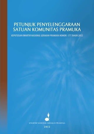 PETUNJUK PENYELENGGARAAN
SATUAN KOMUNITAS PRAMUKA
KEPUTUSAN KWARTIR NASIONAL GERAKAN PRAMUKA NOMOR: 177 TAHUN 2012
KWARTIR NASIONAL GERAKAN PRAMUKA
2 0 1 2
 