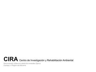 CIRA Centro de Investigación y Rehabilitación Ambiental
Reconversión urbana ex planta de minerales Ojanco
Copiapó, iii Región de Atacama
 