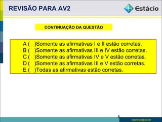REVISÃO PARA AV2

            CONTINUAÇÃO DA QUESTÃO



   A(   )Somente as afirmativas I e II estão corretas.
   B(   )Somente as afirmativas III e IV estão corretas.
   C(   )Somente as afirmativas IV e V estão corretas.
   D(   )Somente as afirmativas III e V estão corretas.
   E(   )Todas as afirmativas estão corretas.




                                           8
 