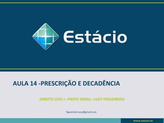 AULA 14 -PRESCRIÇÃO E DECADÊNCIA

       DIREITO CIVIL I –PARTE GERAL– LUCY FIGUEIREDO


                     figueiredo.lucy@gmail.com
 