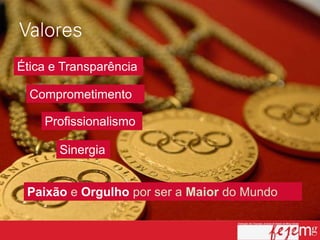 Ética e Transparência

  Comprometimento

    Profissionalismo

       Sinergia


 Paixão e Orgulho por ser a Maior do Mundo
 