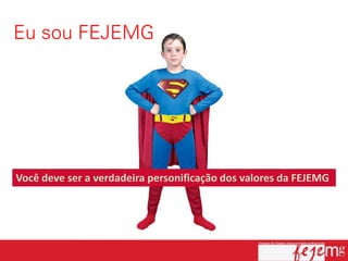 Você deve ser a verdadeira personificação dos valores da FEJEMG
 