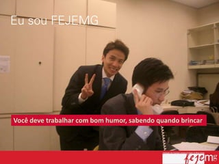 Você deve trabalhar com bom humor, sabendo quando brincar
 