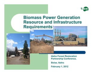 Biomass Power Generation
Resource and Infrastructure
Requirements
Idaho Forest Restoration
Partnership Conference,
Boise, Idaho
February 1, 2012
 