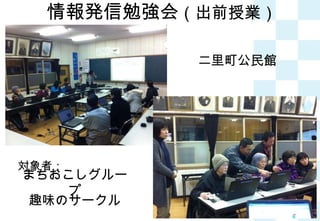 情報発信勉強会 （出前授業） 二里町公民館 まちおこしグループ 趣味のサークル 対象者： 