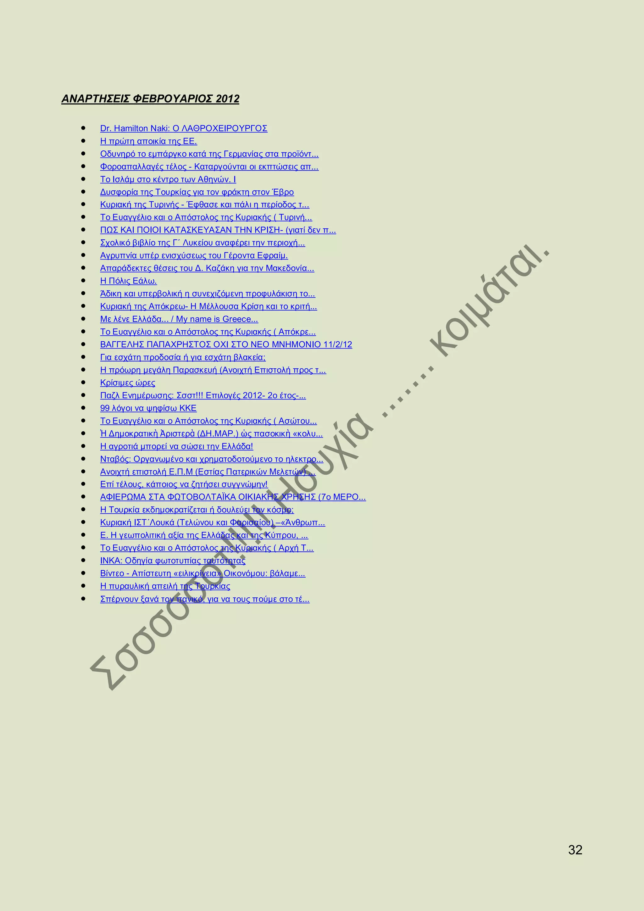 ΑΝΑΡΤΗΣΕΙΣ ΦΕΒΡΟΥΑΡΙΟΣ 2012

     Dr. Hamilton Naki: Ο ΛΑΘΡΟΧΕΙΡΟΥΡΓΟΣ
     Η πρώτη αποικία της ΕΕ.
     Οδυνηρό το εμπάργκο κατά της Γερμανίας στα προϊόντ...
     Φοροαπαλλαγές τέλος - Καταργούνται οι εκπτώσεις απ...
     Το Ισλάμ στο κέντρο των Αθηνών. Ι
     Δυσφορία της Τουρκίας για τον φράκτη στον Έβρο
     Κυριακή της Τυρινής - Έφθασε και πάλι η περίοδος τ...
     Το Ευαγγέλιο και ο Απόστολος της Κυριακής ( Τυρινή...
     ΠΩΣ ΚΑΙ ΠΟΙΟΙ ΚΑΤΑΣΚΕΥΑΣΑΝ ΤΗΝ ΚΡΙΣΗ- (γιατί δεν π...
     Σχολικό βιβλίο της Γ΄ Λυκείου αναφέρει την περιοχή...
     Αγρυπνία υπέρ ενισχύσεως του Γέροντα Εφραίμ.
     Απαράδεκτες θέσεις του Δ. Καζάκη για την Μακεδονία...
     Η Πόλις Εάλω.
     Άδικη και υπερβολική η συνεχιζόμενη προφυλάκιση το...
     Κυριακή της Απόκρεω- Η Μέλλουσα Κρίση και το κριτή...
     Με λένε Ελλάδα... / My name is Greece...
     Το Ευαγγέλιο και ο Απόστολος της Κυριακής ( Απόκρε...
     ΒΑΓΓΕΛΗΣ ΠΑΠΑΧΡΗΣΤΟΣ ΟΧΙ ΣΤΟ ΝΕΟ ΜΝΗΜΟΝΙΟ 11/2/12
     Για εσχάτη προδοσία ή για εσχάτη βλακεία;
     Η πρόωρη μεγάλη Παρασκευή (Ανοιχτή Επιστολή προς τ...
     Κρίσιμες ώρες
     Παζλ Ενημέρωσης: Σσστ!!! Επιλογές 2012- 2ο έτος-...
     99 λόγοι να ψηφίσω ΚΚΕ
     Το Ευαγγέλιο και ο Απόστολος της Κυριακής ( Ασώτου...
     Ἡ Δημοκρατικὴ Ἀριστερὰ (ΔΗ.ΜΑΡ.) ὡς πασοκικὴ «κολυ...
     Η αγροτιά μπορεί να σώσει την Ελλάδα!
     Νταβός: Οργανωμένο και χρηματοδοτούμενο το ηλεκτρο...
     Ανοιχτή επιστολή Ε.Π.Μ (Εστίας Πατερικών Μελετών) ...
     Επί τέλους, κάποιος να ζητήσει συγγνώμην!
     ΑΦΙΕΡΩΜΑ ΣΤΑ ΦΩΤΟΒΟΛΤΑΪΚΑ ΟΙΚΙΑΚΗΣ ΧΡΗΣΗΣ (7ο ΜΕΡΟ...
     Η Τουρκία εκδημοκρατίζεται ή δουλεύει τον κόσμο;
     Κυριακή ΙΣΤ΄Λουκά (Τελώνου και Φαρισαίου) –«Άνθρωπ...
     Ε. Η γεωπολιτική αξία της Ελλάδας και της Κύπρου, ...
     Το Ευαγγέλιο και ο Απόστολος της Κυριακής ( Αρχή Τ...
     ΙΝΚΑ: Οδηγία φωτοτυπίας ταυτότητας
     Βίντεο - Απίστευτη «ειλικρίνεια» Οικονόμου: βάλαμε...
     Η πυραυλική απειλή της Τουρκίας
     Σπέρνουν ξανά τον πανικό, για να τους πούμε στο τέ...




                                                             32
 