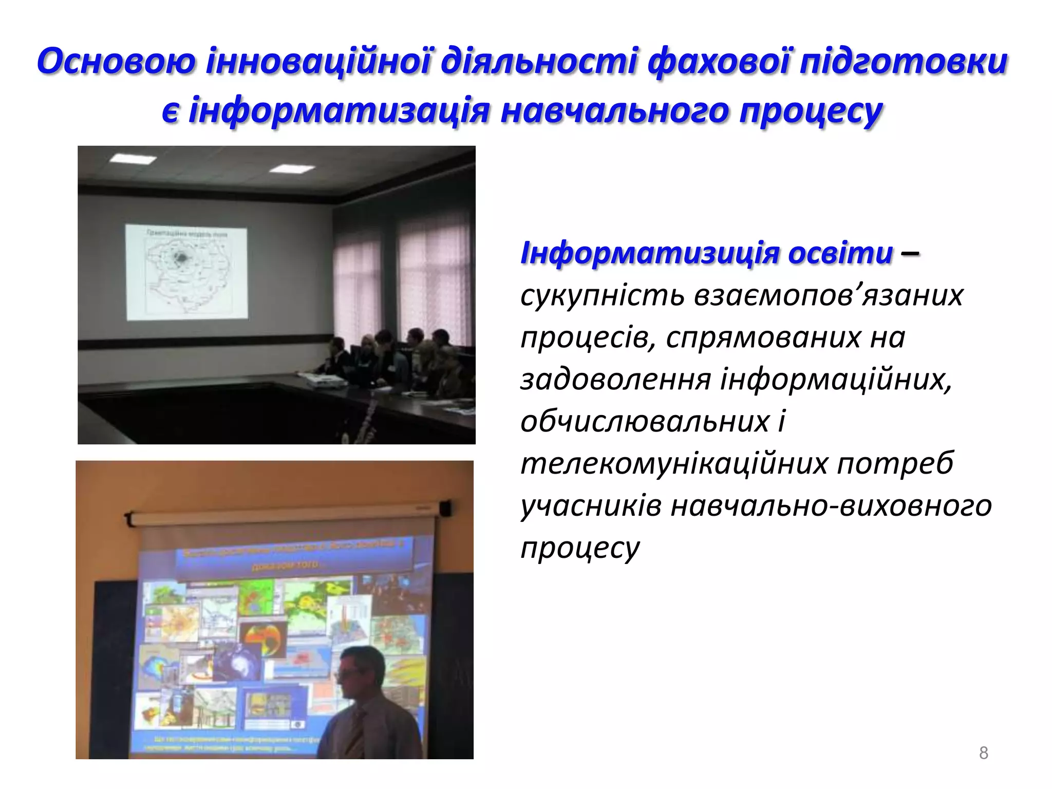 Основою інноваційної діяльності фахової підготовки
      є інформатизація навчального процесу


                        Інформатизиція освіти –
                        сукупність взаємопов’язаних
                        процесів, спрямованих на
                        задоволення інформаційних,
                        обчислювальних і
                        телекомунікаційних потреб
                        учасників навчально-виховного
                        процесу




                                                    8
 