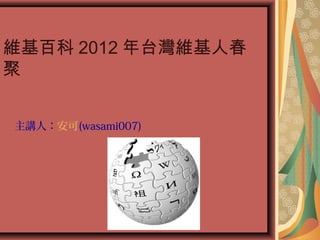 主講人：安可(wasami007)
維基百科 2012 年台灣維基人春
聚
 