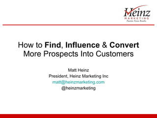 How to  Find ,  Influence  &  Convert  More Prospects Into Customers Matt Heinz President, Heinz Marketing Inc [email_address] @heinzmarketing 