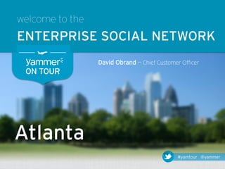 welcome to the
ENTERPRISE SOCIAL NETWORK
                 David Obrand — Chief Customer Officer
 ON TOUR




Atlanta
                                              #yamtour @yammer
 
