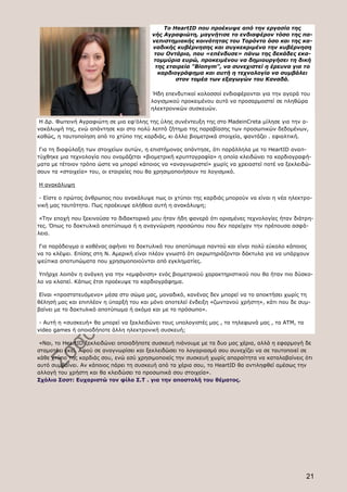 Το HeartID που προέκυψε από την εργασία της
                                         νής Αγραφιώτη, μαγνήτισε το ενδιαφέρον τόσο της πα-
                                         νεπιστημιακής κοινότητας του Τορόντο όσο και της κα-
                                         ναδικής κυβέρνησης και συγκεκριμένα την κυβέρνηση
                                          του Οντάριο, που «επένδυσε» πάνω της δεκάδες εκα-
                                         τομμύρια ευρώ, προκειμένου να δημιουργήσει τη δική
                                          της εταιρεία "Bionym", να συνεχιστεί η έρευνα για το
                                           καρδιογράφημα και αυτή η τεχνολογία να συμβάλει
                                                 στον τομέα των εξαγωγών του Καναδά.

                                          Ήδη επενδυτικοί κολοσσοί ενδιαφέρονται για την αγορά του
                                         λογισμικού προκειμένου αυτό να προσαρμοστεί σε πληθώρα
                                         ηλεκτρονικών συσκευών.

 Η Δρ. Φωτεινή Αγραφιώτη σε μια εφ'όλης της ύλης συνέντευξη της στο MadeinCreta μίλησε για την α-
νακάλυψή της, ενώ απάντησε και στο πολύ λεπτό ζήτημα της παραβίασης των προσωπικών δεδομένων,
καθώς, η ταυτοποίηση από το χτύπο της καρδιάς, κι άλλα βιομετρικά στοιχεία, φαντάζει . εφιαλτική.

 Για τη διαφύλαξη των στοιχείων αυτών, η επιστήμονας απάντησε, ότι παράλληλα με το HeartID αναπ-
τύχθηκε μια τεχνολογία που ονομάζεται «βιομετρική κρυπτογραφία» η οποία κλειδώνει τα καρδιογραφή-
ματα με τέτοιον τρόπο ώστε να μπορεί κάποιος να «αναγνωριστεί» χωρίς να χρειαστεί ποτέ να ξεκλειδώ-
σουν τα «στοιχεία» του, οι εταιρείες που θα χρησιμοποιήσουν το λογισμικό.

Η ανακάλυψη

 - Είστε ο πρώτος άνθρωπος που ανακάλυψε πως οι χτύποι της καρδιάς μπορούν να είναι η νέα ηλεκτρο-
νική μας ταυτότητα. Πως προέκυψε αλήθεια αυτή η ανακάλυψη;

 «Την εποχή που ξεκινούσα το διδακτορικό μου ήταν ήδη φανερό ότι ορισμένες τεχνολογίες ήταν διάτρη-
τες. Όπως το δακτυλικό αποτύπωμα ή η αναγνώριση προσώπου που δεν παρείχαν την πρέπουσα ασφά-
λεια.

 Για παράδειγμα ο καθένας αφήνει το δακτυλικό του αποτύπωμα παντού και είναι πολύ εύκολο κάποιος
να το κλέψει. Επίσης στη Ν. Αμερική είναι πλέον γνωστό ότι ακρωτηριάζονται δάκτυλα για να υπάρχουν
ψεύτικα αποτυπώματα που χρησιμοποιούνται από εγκληματίες.

 Υπήρχε λοιπόν η ανάγκη για την «εμφάνιση» ενός βιομετρικού χαρακτηριστικού που θα ήταν πιο δύσκο-
λο να κλαπεί. Κάπως έτσι προέκυψε το καρδιογράφημα.

 Είναι «προστατευόμενο» μέσα στο σώμα μας, μοναδικό, κανένας δεν μπορεί να το αποκτήσει χωρίς τη
θέλησή μας και επιπλέον η ύπαρξή του και μόνο αποτελεί ένδειξη «ζωντανού χρήστη», κάτι που δε συμ-
βαίνει με το δακτυλικό αποτύπωμα ή ακόμα και με το πρόσωπο».

 - Αυτή η «συσκευή» θα μπορεί να ξεκλειδώνει τους υπολογιστές μας , τα τηλεφωνά μας , τα ΑΤΜ, τα
video games ή οποιαδήποτε άλλη ηλεκτρονική συσκευή;

 «Ναι, το HeartID ξεκλειδώνει οποιαδήποτε συσκευή πιάνουμε με τα δυο μας χέρια, αλλά η εφαρμογή δε
σταματάει εκεί. Αφού σε αναγνωρίσει και ξεκλειδώσει το λογαριασμό σου συνεχίζει να σε ταυτοποιεί σε
κάθε χτύπο της καρδιάς σου, ενώ εσύ χρησιμοποιείς την συσκευή χωρίς απαραίτητα να καταλαβαίνεις ότι
αυτό συμβαίνει. Αν κάποιος πάρει τη συσκευή από τα χέρια σου, το HeartID θα αντιληφθεί αμέσως την
αλλαγή του χρήστη και θα κλειδώσει τα προσωπικά σου στοιχεία».
Σχόλιο Σσστ: Ευχαριστώ τον φίλο Σ.Τ . για την αποστολή του θέματος.




                                                                                                   21
 