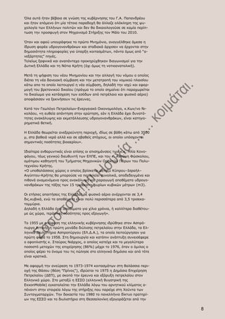 Όλα αυτά ήταν βέβαια σε γνώση της κυβέρνησης του Γ.Α. Παπανδρέου
και ήταν επόμενο ότι μία τέτοια παραδοχή θα άλλαζε ολόκληρη της ψυ-
χολογία των Ελλήνων πολιτών και δεν θα δικαιολογούσε σε καμία περίπ-
τωση την προσφυγή στον Μηχανισμό Στήριξης τον Μάϊο του 2010.

Όταν και αφού υπογράφηκε το πρώτο Μνημόνιο, αναγγέλθηκε άμεσα η
ίδρυση φορέα υδρογονανθράκων και σταδιακά άρχισαν να έρχονται στην
δημοσιότητα πληροφορίες για ύπαρξη κοιτασμάτων, πάντα όμως από “α-
νεξάρτητες” πηγές.
Τελείως ξαφνικά και αναπάντεχα προκηρύχθηκαν διαγωνισμοί για την
Δυτική Ελλάδα και τη Νότια Κρήτη (όχι όμως τη νοτιοανατολική).

Μετά τη ψήφιση του νέου Μνημονίου και την αλλαγή του νόμου ο οποίος
διέπει τη νέα δανειακή σύμβαση και την μετατροπή του νομικού πλαισίου
κάτω απο το οποίο λειτουργεί η νέα σύμβαση, δηλαδή την ισχύ και εφαρ-
μογή του βρετανικού δικαίου (πράγμα το οποίο σημαίνει ότι παραχωρείται
το δικαίωμα για κατάσχεση των εσόδων από πετρέλαιο και φυσικό αέριο)
αποφάσισαν να ξεκινήσουν τις έρευνες.

Κατά τον Γεωλόγο Πετρελαίων-Ενεργειακό Οικονομολόγο, κ.Κων/νο Νι-
κολάου, «η ευθεία απάντηση στην ερώτηση, εάν η Ελλάδα έχει δυνατό-
τητες ανακάλυψης και εκμετάλλευσης υδρογονανθράκων, είναι κατηγο-
ρηματικά θετική.

Η Ελλάδα θεωρείται ανεξερεύνητη περιοχή, ιδίως σε βάθη κάτω από 3500
μ, στα βαθειά νερά αλλά και σε αβαθείς στόχους, οι οποίοι υπόσχονται
σημαντικές ποσότητες βιοαερίου».

Ιδιαίτερα ενθαρυντικές είναι επίσης οι επισημάνσεις των κ.κ. Ηλία Κονο-
φάγου, τέως γενικού διευθυντή των ΕΛΠΕ, και του κ. Αντώνη Φώσκολου,
ομότιμου καθηγητή του Τμήματος Μηχανικών Ορυκτών Πόρων του Πολυ-
τεχνείου Κρήτης.
«Ο υποθαλάσσιος χώρος ο οποίος βρίσκεται μεταξύ Κύπρου–Ισραήλ–
Αιγύπτου-Κρήτης θα μπορούσε να περικλείει συνολικά, αποδεδειγμένα και
πιθανά αναμενόμενα προς ανακάλυψη και παραγωγή αποθέματα υδρογο-
νανθράκων της τάξης των 15 τρισεκατομμυρίων κυβικών μέτρων (m3).

Οι ετήσιες απαιτήσεις της Ελλάδας σε φυσικό αέριο ανέρχονται σε 3,4
δις.κυβικά, ενώ τα αποθέματα είναι πολύ περισσότερα από 3,5 τρισεκα-
τομμύρια.
Δηλαδή η Ελλάδα έχει αποθέματα για χίλια χρόνια, ή καλλίτερα διαθέτου-
με ώς χώρα, τεράστιες ποσότητες προς εξαγωγή».

Το 1955 με απόφαση της ελληνικής κυβέρνησης ιδρύθηκε στον Ασπρό-
πυργο Αττικής η πρώτη μονάδα διύλισης πετρελαίου στην Ελλάδα, τα Ελ-
ληνικά Διυλιστήρια Ασπροπύργου (ΕΛ.Δ.Α.), τα οποία λειτούργησαν για
πρώτη φορά το 1958. Στη δημιουργία και κατόπιν ανάπτυξη συνεισέφερε
ο εφοπλιστής κ. Σταύρος Νιάρχος, ο οποίος κατείχε και το μεγαλύτερο
ποσοστό μετοχών της επιχείρησης (86%) μέχρι το 1976, όταν ο όμιλος ο
οποίος φέρει το όνομα του τις πώλησε στο ελληνικό δημόσιο και από τότε
είναι κρατικά.

Με αφορμή την ανεύρεση το 1973-1974 κοιτασμάτων στη θαλάσσια περι-
οχή της Θάσου (θέση "Πρίνος"), ιδρύεται το 1975 η Δημόσια Επιχείρηση
Πετρελαίου (ΔΕΠ), με σκοπό την έρευνα και εξόρυξη πετρελαίου στον
Ελληνικό χώρο. Στο μεταξύ η ΕΣΣΟ (ελληνική θυγατρική της
ExxonMobile) εγκαταλείπει την Ελλάδα λόγω του αρνητικού κλίματος α-
πέναντι στην εταιρεία λόγω της στήριξης που παρείχε στη Χούντα των
Συνταγματαρχών. Την δεκαετία του 1980 το πανελλήνιο δίκτυο πρατηρί-
ων της ΕΣΣΟ και το διυλιστήριο στη Θεσσαλονίκη εξαγοράζεται από την

                                                                          8
 