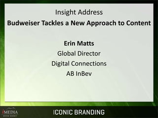 Insight Address
Budweiser Tackles a New Approach to Content

                  Erin Matts
               Global Director
             Digital Connections
                   AB InBev
 