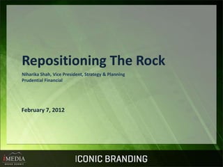 Repositioning The Rock
Niharika Shah, Vice President, Strategy & Planning
Prudential Financial
February 7, 2012
 