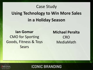 Case Study
   Using Technology to Win More Sales
           in a Holiday Season

    Ian Gomar           Michael Peralta
 CMO for Sporting            CRO
Goods, Fitness & Toys    MediaMath
        Sears
 