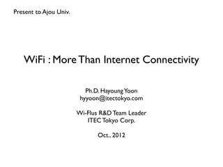 WiFi : More Than Internet Connectivity
Ph.D. HayoungYoon
hyyoon@itectokyo.com
Wi-Flus R&D Team Leader
ITEC Tokyo Corp.
Oct., 2012
Present to Ajou Univ.
 