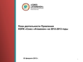 План деятельности Правления
НЭПК «Союз «Атамекен» на 2012-2013 годы




    22 февраля 2012 г.                    1
 