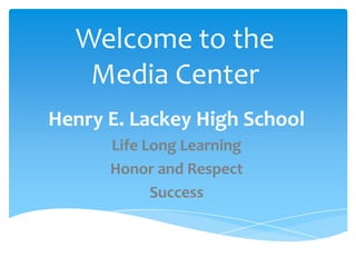 Welcome to the
   Media Center
Henry E. Lackey High School
      Life Long Learning
      Honor and Respect
            Success
 