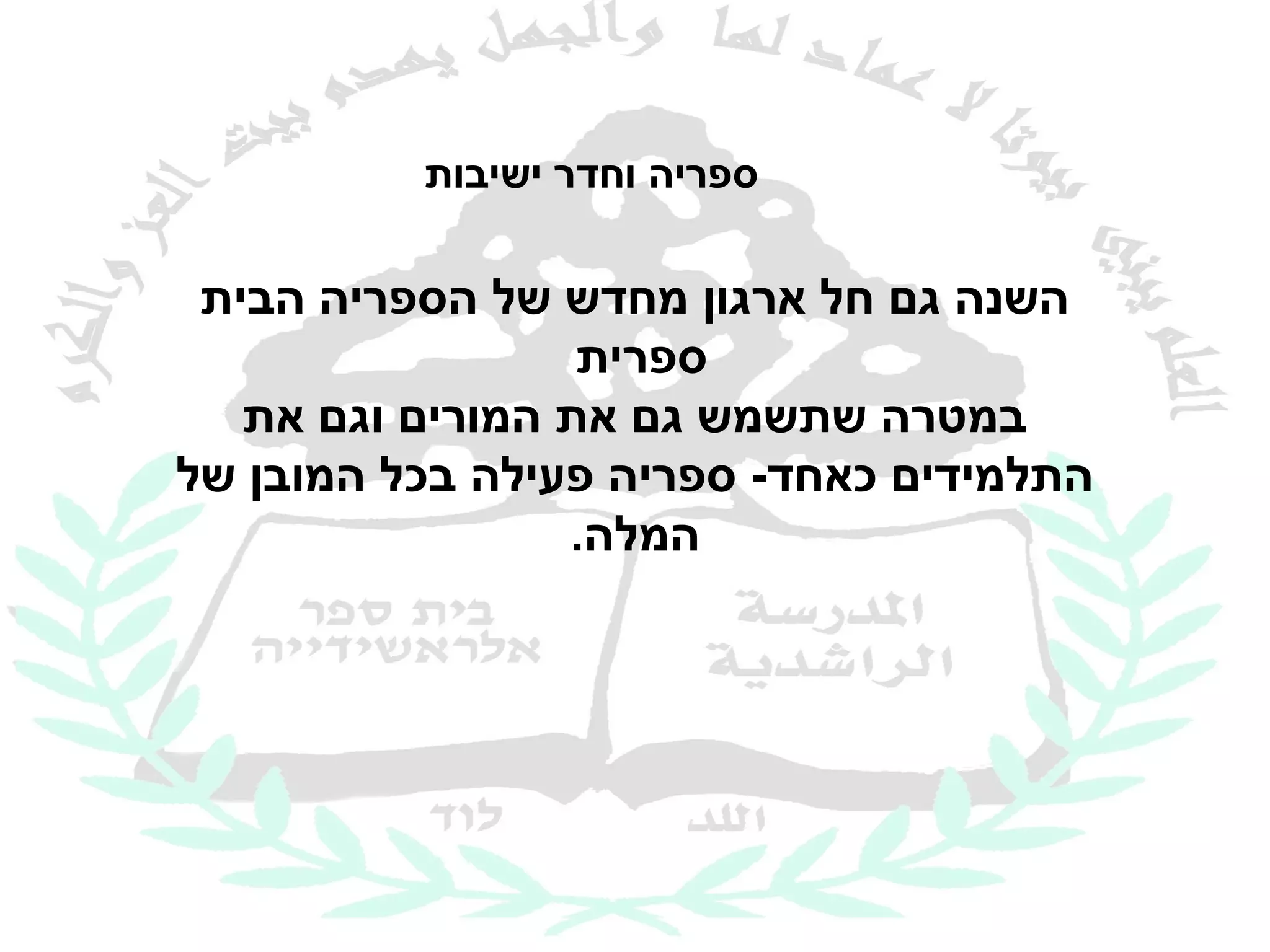 ‫ספריה וחדר ישיבות‬

 ‫השנה גם חל ארגון מחדש של הספריה הבית‬
                  ‫ספרית‬
   ‫במטרה שתשמש גם את המורים וגם את‬
‫התלמידים כאחד- ספריה פעילה בכל המובן של‬
                 ‫המלה.‬
 