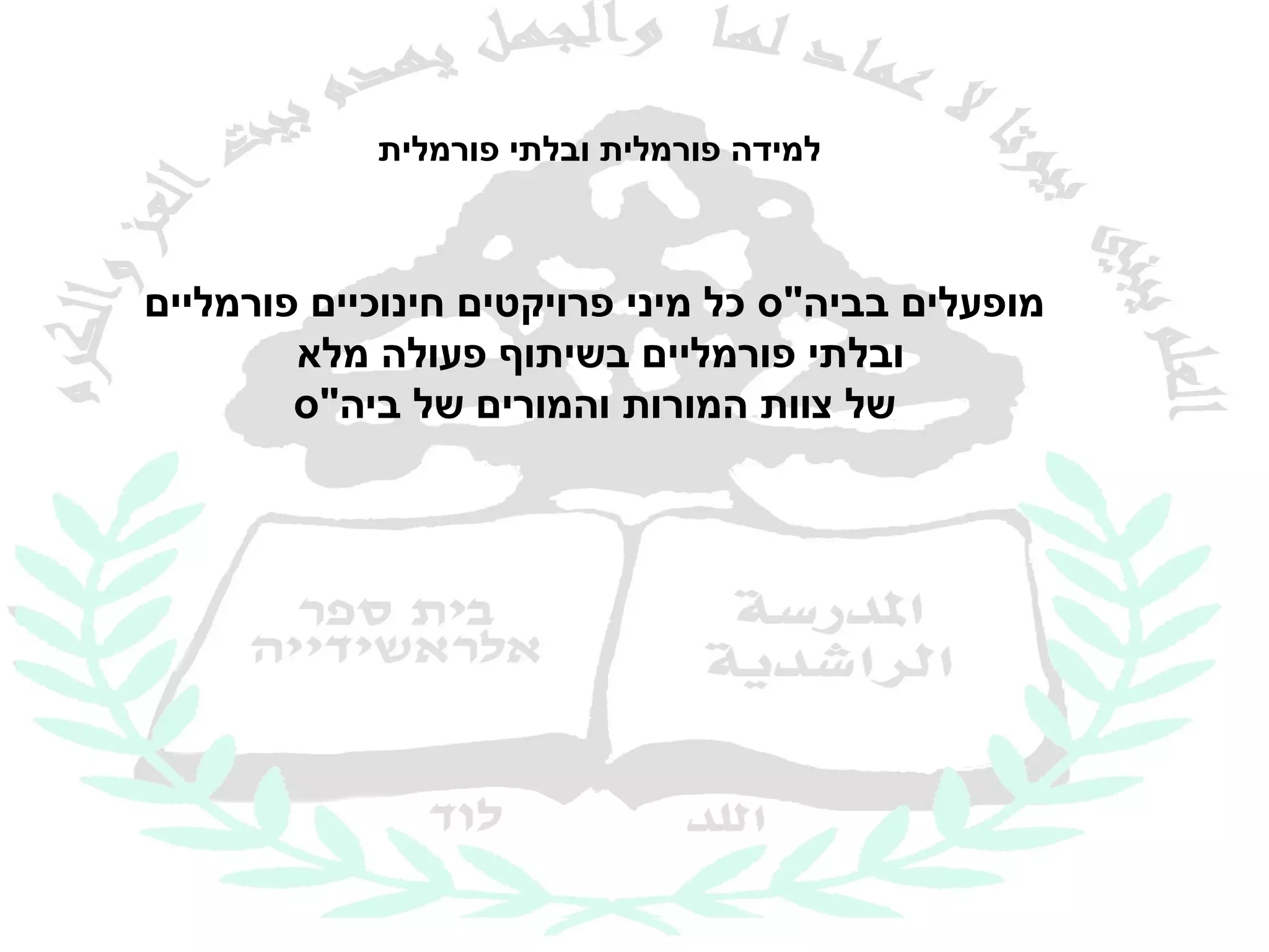 ‫למידה פורמלית ובלתי פורמלית‬



‫מופעלים בביה"ס כל מיני פרויקטים חינוכיים פורמליים‬
        ‫ובלתי פורמליים בשיתוף פעולה מלא‬
        ‫של צוות המורות והמורים של ביה"ס‬
 
