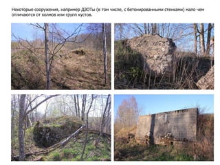 Некоторые сооружения, например ДЗОТы (в том числе, с бетонированными стенками) мало чем
отличаются от холмов или групп кустов.
 