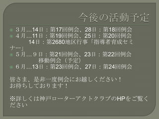  ３月…14日：第17回例会、28日：第18回例会
 ４月…11日：第19回例会、25日：第20回例会
14日：第2680地区行事「指導者育成セミ
ナー」
 ５月…９日：第21回例会、23日：第22回例会
移動例会（予定）
 ６月…13日：第23回例会、27日：第24回例会
皆さま、是非一度例会にお越しください！
お待ちしております！
※詳しくは神戸ローターアクトクラブのHPをご覧く
ださい
 