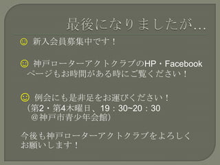 ☺ 新入会員募集中です！
☺ 神戸ローターアクトクラブのHP・Facebook
ページもお時間がある時にご覧ください！
☺ 例会にも是非足をお運びください！
（第2・第4木曜日、19：30~20：30
＠神戸市青少年会館）
今後も神戸ローターアクトクラブをよろしく
お願いします！
 
