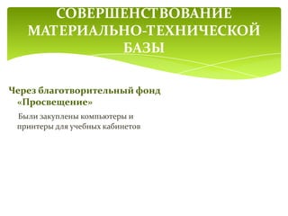 СОВЕРШЕНСТВОВАНИЕ
МАТЕРИАЛЬНО-ТЕХНИЧЕСКОЙ
БАЗЫ
Через благотворительный фонд
«Просвещение»
Были закуплены компьютеры и
принтеры для учебных кабинетов
 