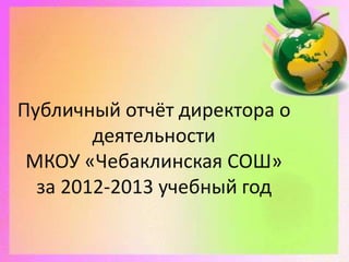 Публичный отчёт директора о
деятельности
МКОУ «Чебаклинская СОШ»
за 2012-2013 учебный год
 