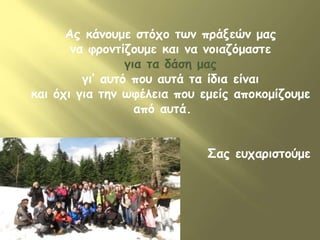 Ας κάνουμε στόχο των πράξεών μας 
να φροντίζουμε και να νοιαζόμαστε 
για τα δάση μας 
γι’ αυτό που αυτά τα ίδια είναι 
και όχι για την ωφέλεια που εμείς αποκομίζουμε 
από αυτά. 
Σας ευχαριστούμε 
 