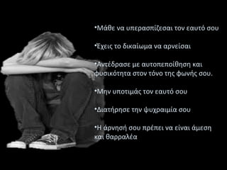 •Μάθε να υπερασπίζεσαι τον εαυτό σου
•Έχεις το δικαίωμα να αρνείσαι
•Αντέδρασε με αυτοπεποίθηση και
φυσικότητα στον τόνο της φωνής σου.
•Μην υποτιμάς τον εαυτό σου
•Διατήρησε την ψυχραιμία σου
•Η άρνησή σου πρέπει να είναι άμεση
και θαρραλέα
 