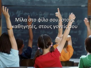 Μίλα στο φίλο σου, στουςΜίλα στο φίλο σου, στους
καθηγητές, στους γονείς σουκαθηγητές, στους γονείς σου
 